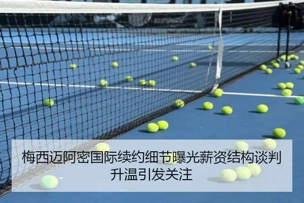 梅西迈阿密国际续约细节曝光薪资结构谈判升温引发关注