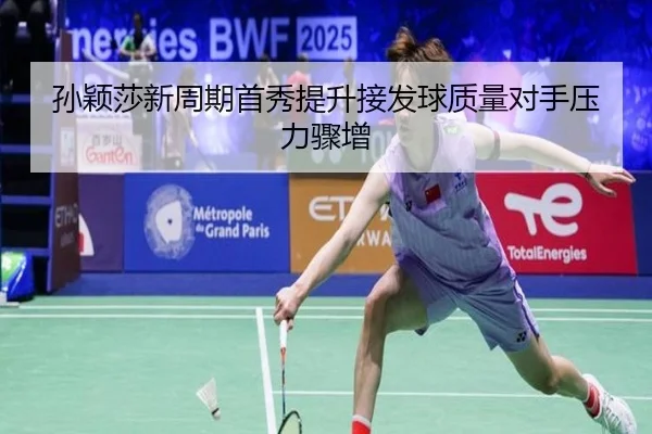孙颖莎新周期首秀提升接发球质量对手压力骤增