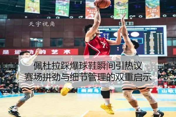 佩杜拉踩爆球鞋瞬间引热议 赛场拼劲与细节管理的双重启示