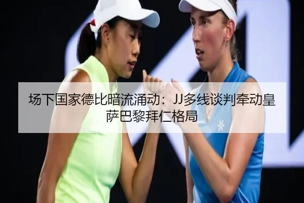 场下国家德比暗流涌动：JJ多线谈判牵动皇萨巴黎拜仁格局